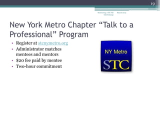 New York Metro Chapter “Talk to a
Professional” Program
• Register at stcnymetro.org
• Administrator matches
mentees and mentors
• $20 fee paid by mentee
• Two-hour commitment
March 2015
19
Mentoring | STC NE
InterChange
 