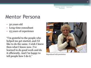 Mentor Persona
• 50 years old
• Long-time consultant
• 25 years of experience
“I’m grateful to the people who
helped me get started, and I’d
like to do the same. I wish I knew
then what I know now. I’ve
learned to do good work and do
it efficiently. And I’m happy to
tell people how I do it.”
March 2015
7
Mentoring | STC NE
InterChange
Reproduced with permission
 