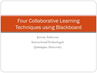 Jeremy Anderson
InstructionalTechnologist
Quinnipiac University
Four Collaborative Learning
Techniques using Blackboard
 