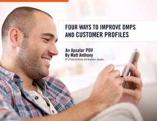 FOUR WAYS TO IMPROVE DMPS
AND CUSTOMER PROFILES
By Matt Anthony
VP of Data Sciences and Analytics, Apsalar
An Apsalar POV
 