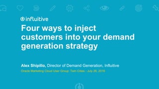 Four ways to inject
customers into your demand
generation strategy
Alex Shipillo, Director of Demand Generation, Influitive
Oracle Marketing Cloud User Group: Twin Cities - July 26, 2016
 