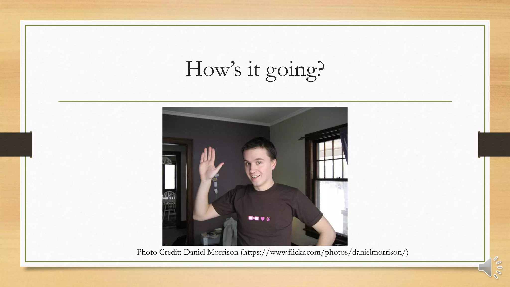 How’s it going?
Photo Credit: Daniel Morrison (https://www.flickr.com/photos/danielmorrison/)
 