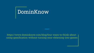 DominKnow
https://www.dominknow.com/blog/four-ways-to-think-about-
using-gamification-without-turning-your-elearning-into-games
 
