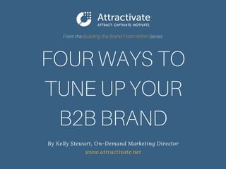 FOUR WAYS TO
TUNE UP YOUR
B2B BRAND
By  Kelly Stewart, On-Demand Marketing Director 
www.attractivate.net
From the Building the Brand From Within Series
 
