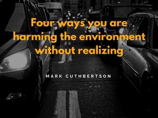 Four ways you are
harming the environment
without realizing
M A R K C U T H B E R T S O N
 