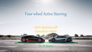 Four wheel Active Steering
Artin Spiridonoff
Goodarz Mehr
Automotive Chassis Design & Vehicle Dynamics – Spring 2015
Dr. M. Saadat
Sharif University of Technology, School of Mechanical Engineering
Background (and some other) images are a result of a Google® search and are copyrighted material of their respective owners.
 