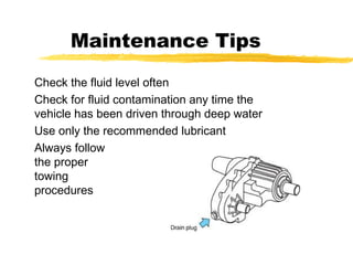 Maintenance Tips
Check the fluid level often
Check for fluid contamination any time the
vehicle has been driven through deep water
Use only the recommended lubricant
Always follow
the proper
towing
procedures
 