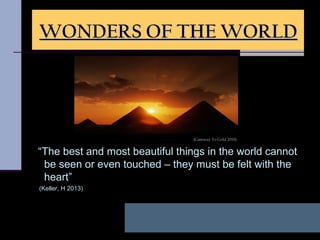 “The best and most beautiful things in the world cannot
be seen or even touched – they must be felt with the
heart”
(Keller, H 2013)
WONDERS OF THE WORLDWONDERS OF THE WORLD
(Gateway To Gold 2010)
 