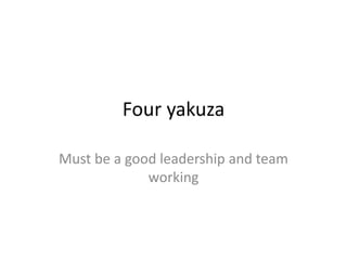Four yakuza

Must be a good leadership and team
             working
 