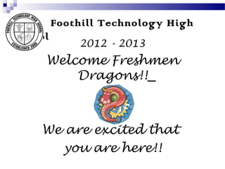 Foothill Technology High
School
             2012 - 2013
     Welcome Freshmen
         Dragons!!



    We are excited that
       you are here!!
 