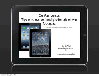 De iPad cursus
Tips en trucs en handigheden als er wat
fout gaat.
Jan de Waal
september versie 2013
3.1
www.twitter.com/digibieb
Van fouten leer je iets.....als alles goed gaat leer je niets
donderdag 22 augustus 2013
 