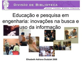 Educação e pesquisa em
engenharia: inovações na busca e
      uso da informação




         Elisabeth Adriana Dudziak 2008
 