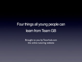 Four things all young people can
     learn from Team GB

     Brought to you by Tutorhub.com
       the online tutoring website
 