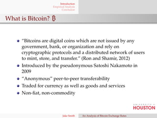Introduction 
Empirical Analysis 
Conclusion 
What is Bitcoin? B 
“Bitcoins are digital coins which are not issued by any ...