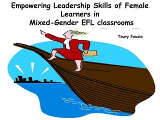 Empowering Leadership Skills of Female
             Learners in
    Mixed-Gender EFL classrooms
                             Toury Fouzia
 