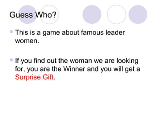Guess Who?
 This
     is a game about famous leader
  women.

 Ifyou find out the woman we are looking
  for, you are the Winner and you will get a
  Surprise Gift.
 