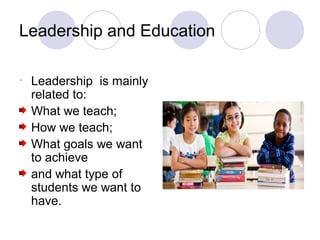 Leadership and Education

•   Leadership is mainly
    related to:
    What we teach;
    How we teach;
    What goals we want
    to achieve
    and what type of
    students we want to
    have.
 