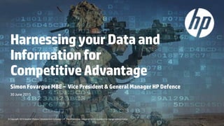 HarnessingyourDataand
Informationfor
CompetitiveAdvantage
Simon Fovargue MBE – Vice President & General Manager HP Defence
30 June 2015
© Copyright 2014 Hewlett-Packard Development Company, L.P. The information contained herein is subject to change without notice.
 