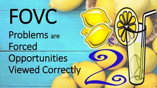 FOVC
Problems are
Forced
Opportunities
Viewed Correctly
 