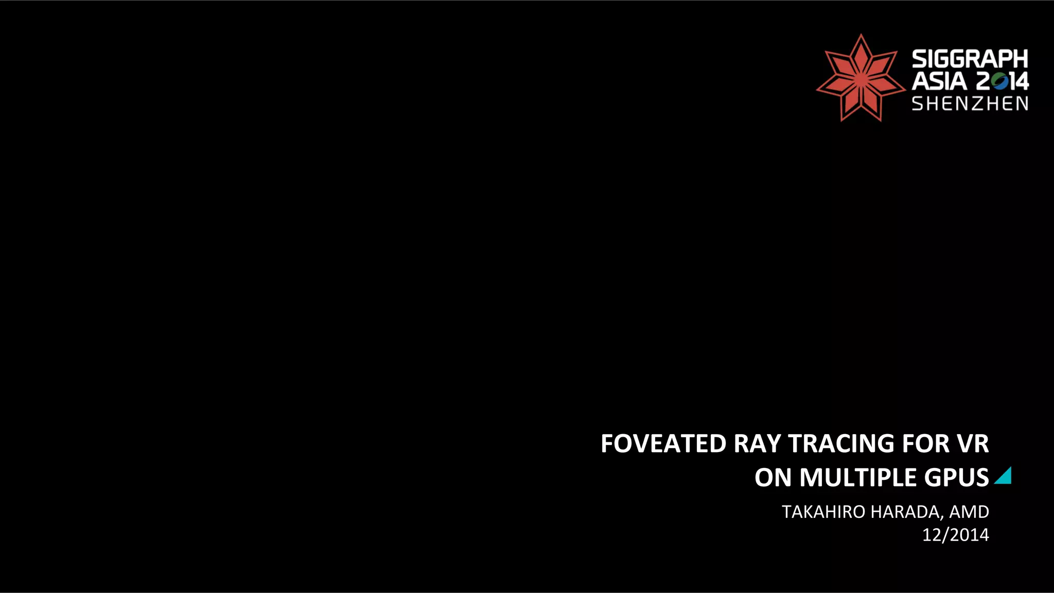 FOVEATED	
  RAY	
  TRACING	
  FOR	
  VR	
  	
  
ON	
  MULTIPLE	
  GPUS	
  
TAKAHIRO	
  HARADA,	
  AMD	
  
12/2014	
  
 