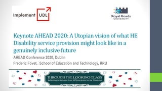 Keynote AHEAD 2020: A Utopian vision of what HE
Disability service provision might look like in a
genuinely inclusive future
AHEAD Conference 2020, Dublin
Frederic Fovet, School of Education and Technology, RRU
 