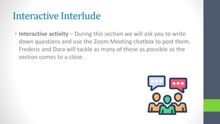 Interactive Interlude
• Interactive activity – During this section we will ask you to write
down questions and use the Zoom Meeting chatbox to post them.
Frederic and Dara will tackle as many of these as possible as the
section comes to a close.
 