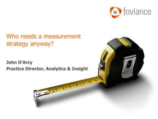 Who needs a measurement
strategy anyway?

John D’Arcy
Practice Director, Analytics & Insight
 