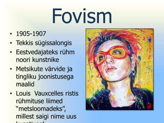 Fovism
• 1905-1907
• Tekkis sügissalongis
• Eestvedajateks rühm
  noori kunstnike
• Metsikute värvide ja
  tingliku joonistusega
  maalid
• Louis Vauxcelles ristis
  rühmituse liimed
  “metsloomadeks”,
  millest saigi nime uus
 