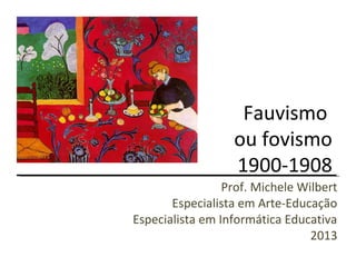 Fauvismo
ou fovismo
1900-1908
Prof. Michele Wilbert
Especialista em Arte-Educação
Especialista em Informática Educativa
2013
 