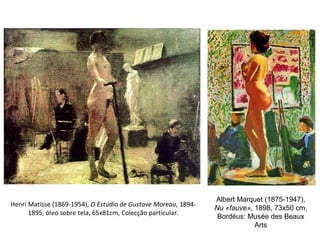 Henri Matisse (1869-1954), O Estúdio de Gustave Moreau, 1894-
1895, óleo sobre tela, 65x81cm, Colecção particular.
Albert Marquet (1875-1947),
Nu «fauve», 1898, 73x50 cm,
Bordéus: Musée des Beaux
Arts
 