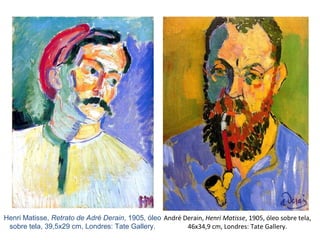 André Derain, Henri Matisse, 1905, óleo sobre tela,
46x34,9 cm, Londres: Tate Gallery.
Henri Matisse, Retrato de Adré Derain, 1905, óleo
sobre tela, 39,5x29 cm, Londres: Tate Gallery.
 
