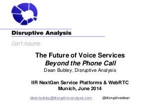 The Future of Voice Services
Beyond the Phone Call
Dean Bubley, Disruptive Analysis
IIR NextGen Service Platforms & WebRTC
Munich, June 2014
dean.bubley@disruptive-analysis.com @disruptivedean
 