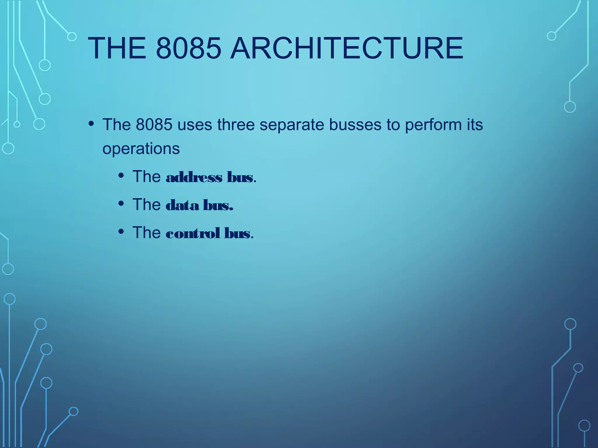 THE 8085 ARCHITECTURE
• The 8085 uses three separate busses to perform its
operations
• The address bus.
• The data bus.
• The control bus.
 