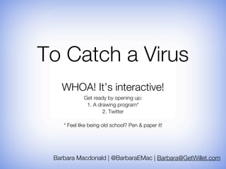 To Catch a Virus
   WHOA! It’s interactive!
             Get ready by opening up:
              1. A drawing program*
                     2. Twitter

    * Feel like being old school? Pen & paper it!




 Barbara Macdonald | @BarbaraEMac | Barbara@GetWillet.com
 