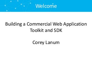 Welcome 
Building a Commercial Web Application 
Toolkit and SDK 
Corey Lanum 
 
