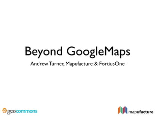 Beyond GoogleMaps
Andrew Turner, Mapufacture & FortiusOne
 