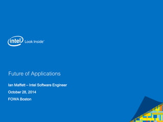 Future of Applications 
Ian Maffett – Intel Software Engineer 
October 28, 2014 
FOWA Boston 
 