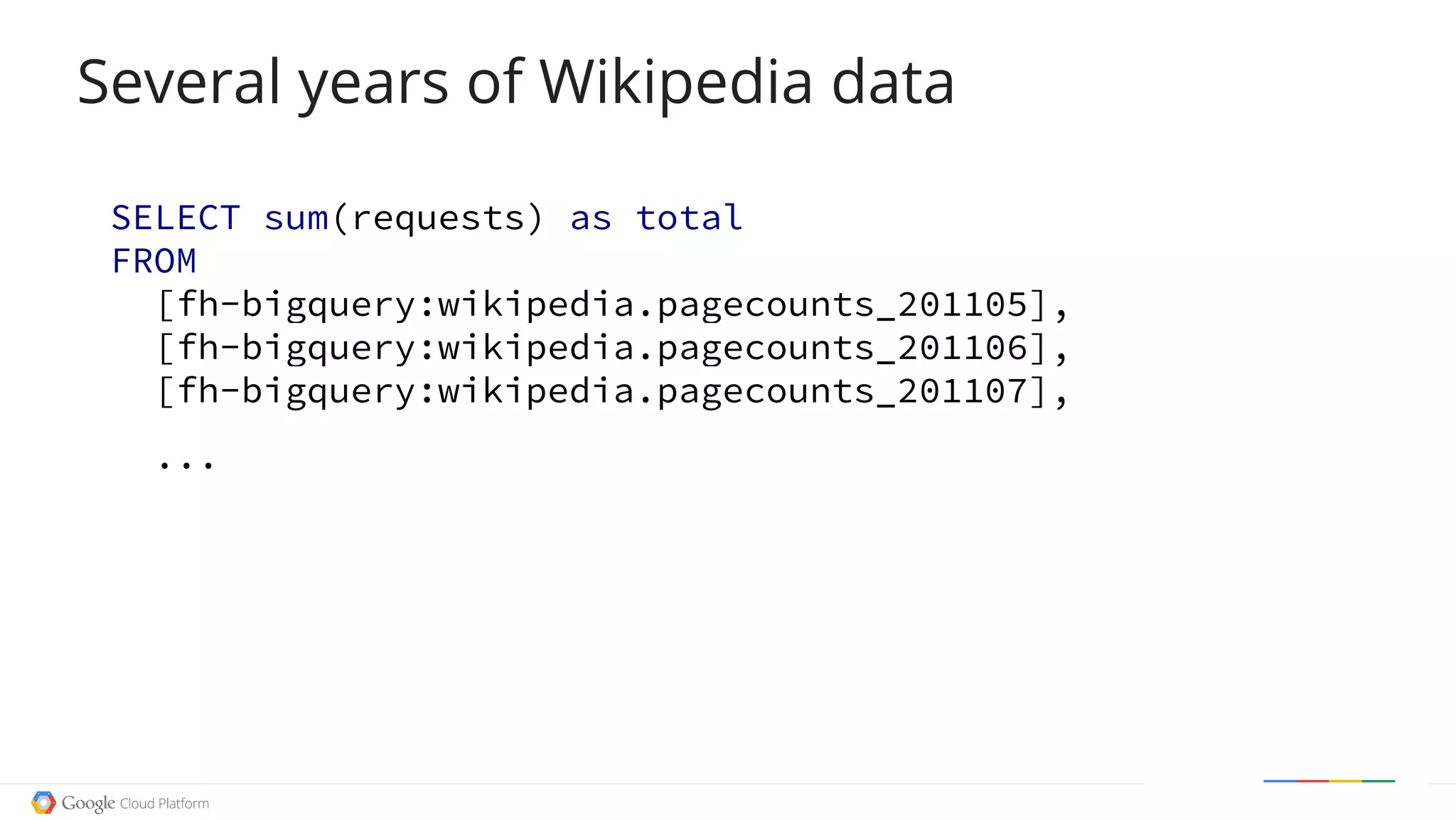 Several years of Wikipedia data
SELECT sum(requests) as total
FROM
[fh-bigquery:wikipedia.pagecounts_201105],
[fh-bigquery:wikipedia.pagecounts_201106],
[fh-bigquery:wikipedia.pagecounts_201107],
...
 