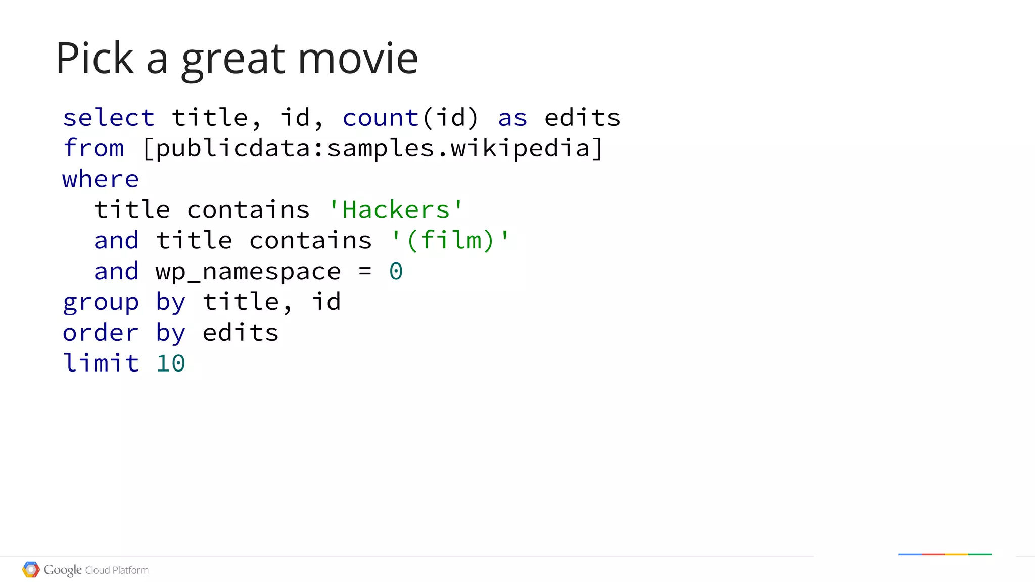 select title, id, count(id) as edits
from [publicdata:samples.wikipedia]
where
title contains 'Hackers'
and title contains '(film)'
and wp_namespace = 0
group by title, id
order by edits
limit 10
Pick a great movie
 