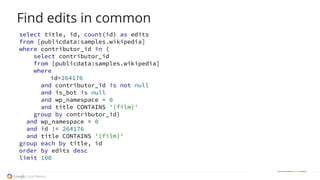 select title, id, count(id) as edits
from [publicdata:samples.wikipedia]
where contributor_id in (
select contributor_id
from [publicdata:samples.wikipedia]
where
id=264176
and contributor_id is not null
and is_bot is null
and wp_namespace = 0
and title CONTAINS '(film)'
group by contributor_id)
and wp_namespace = 0
and id != 264176
and title CONTAINS '(film)'
group each by title, id
order by edits desc
limit 100
Find edits in common
 
