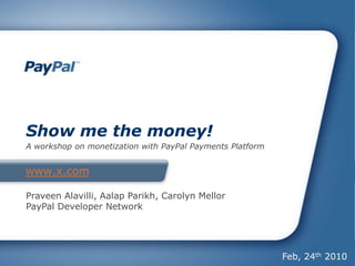 www.x.com Show me the money! A workshop on monetization with PayPal Payments Platform Praveen Alavilli, Aalap Parikh, Carolyn Mellor PayPal Developer Network Feb, 24th 2010 