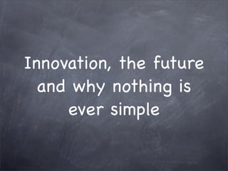 Innovation, the future
  and why nothing is
     ever simple
 