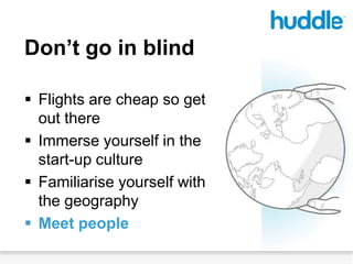 Don’t go in blind,[object Object],Flights are cheap so get out there,[object Object],Immerse yourself in the start-up culture,[object Object],Familiarise yourself with the geography,[object Object],Meet people,[object Object]