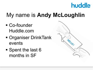 My name is Andy McLoughlin,[object Object],Co-founder Huddle.com,[object Object],Organiser DrinkTank events,[object Object],Spent the last 6 months in SF,[object Object]