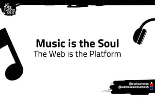 Music is the Soul 
The Web is the Platform 
@sydlawrence 
@wemakeawesomesh 
 
