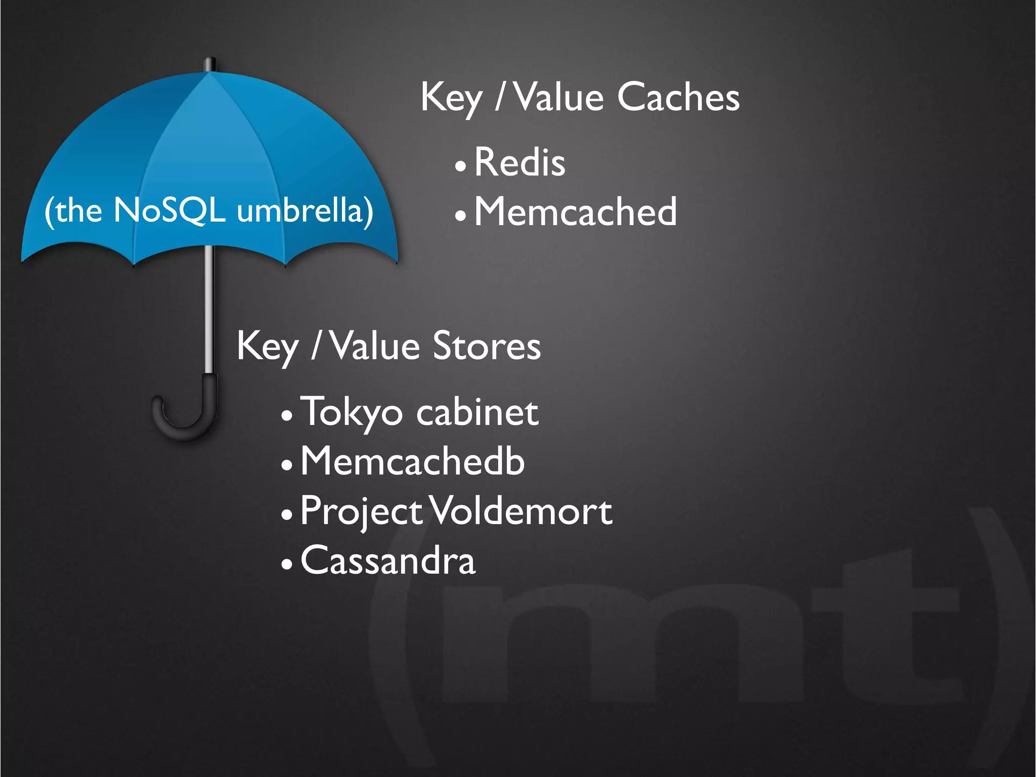 Key / Value Caches
                        • Redis
(the NoSQL umbrella)    • Memcached


           Key / Value Stores
              • Tokyo cabinet
              • Memcachedb
              • Project Voldemort
              • Cassandra
 