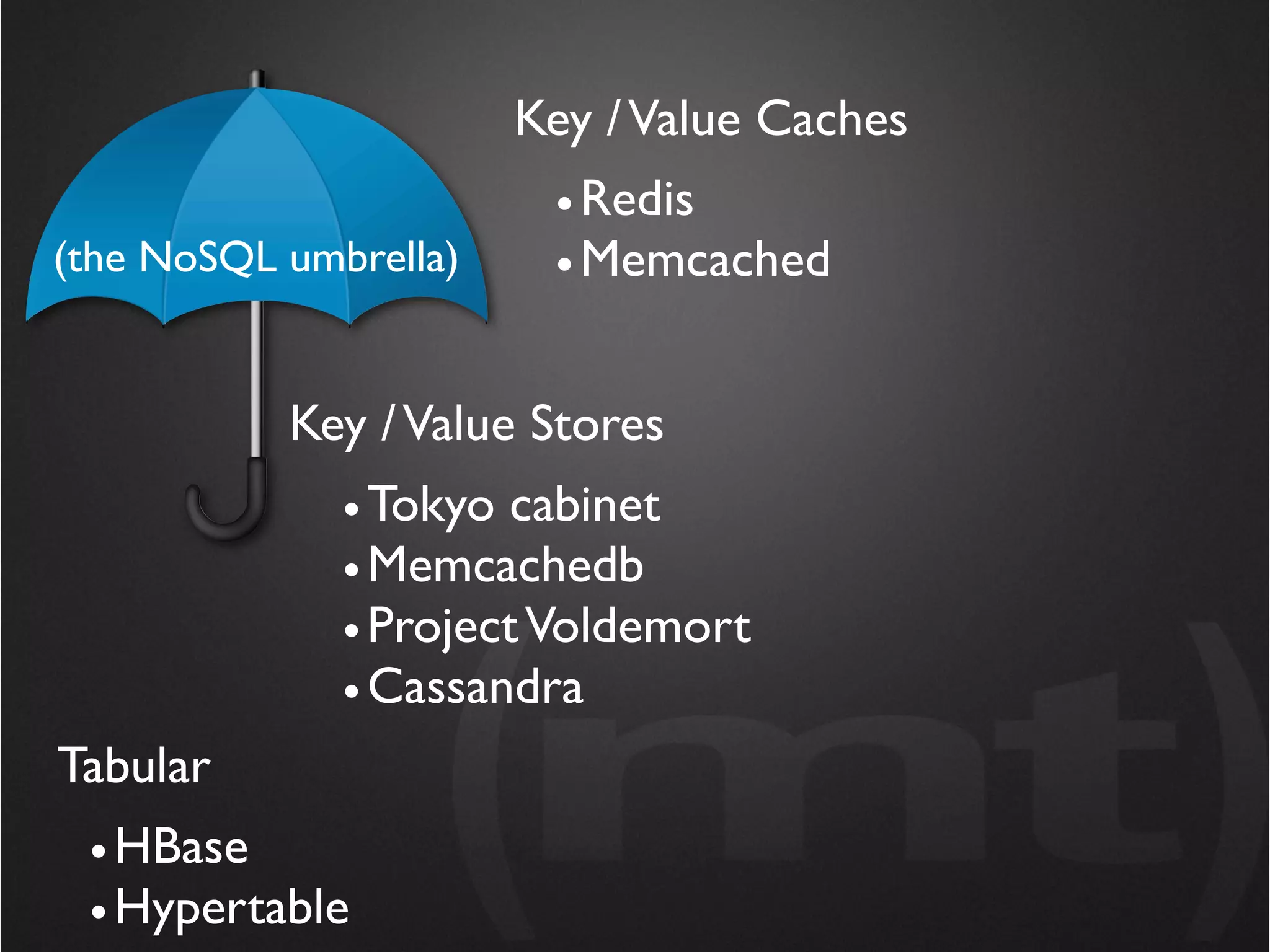 Key / Value Caches
                        • Redis
(the NoSQL umbrella)    • Memcached


           Key / Value Stores
              • Tokyo cabinet
              • Memcachedb
              • Project Voldemort
              • Cassandra
Tabular
 • HBase
 • Hypertable
 
