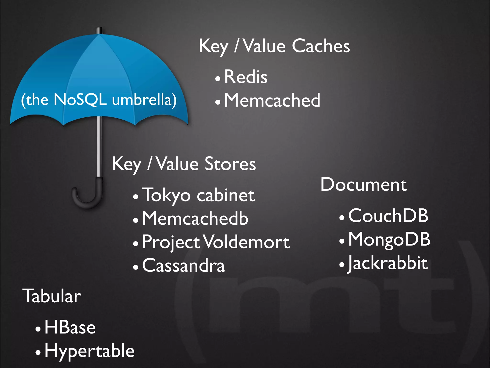 Key / Value Caches
                        • Redis
(the NoSQL umbrella)    • Memcached


           Key / Value Stores
                                     Document
              • Tokyo cabinet
              • Memcachedb             • CouchDB
              • Project Voldemort      • MongoDB
              • Cassandra              • Jackrabbit
Tabular
 • HBase
 • Hypertable
 