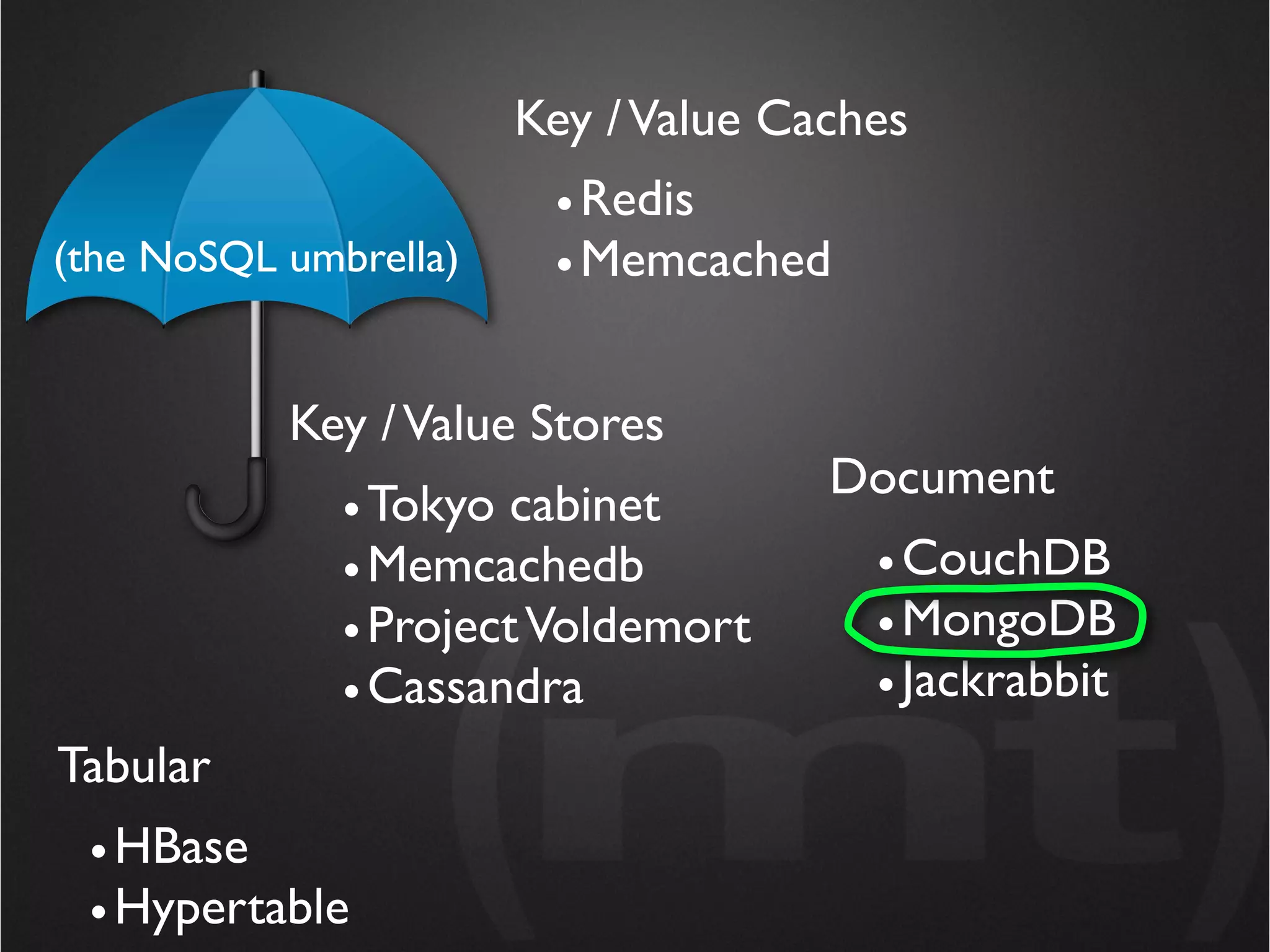 Key / Value Caches
                        • Redis
(the NoSQL umbrella)    • Memcached


           Key / Value Stores
                                     Document
              • Tokyo cabinet
              • Memcachedb             • CouchDB
              • Project Voldemort      • MongoDB
              • Cassandra              • Jackrabbit
Tabular
 • HBase
 • Hypertable
 