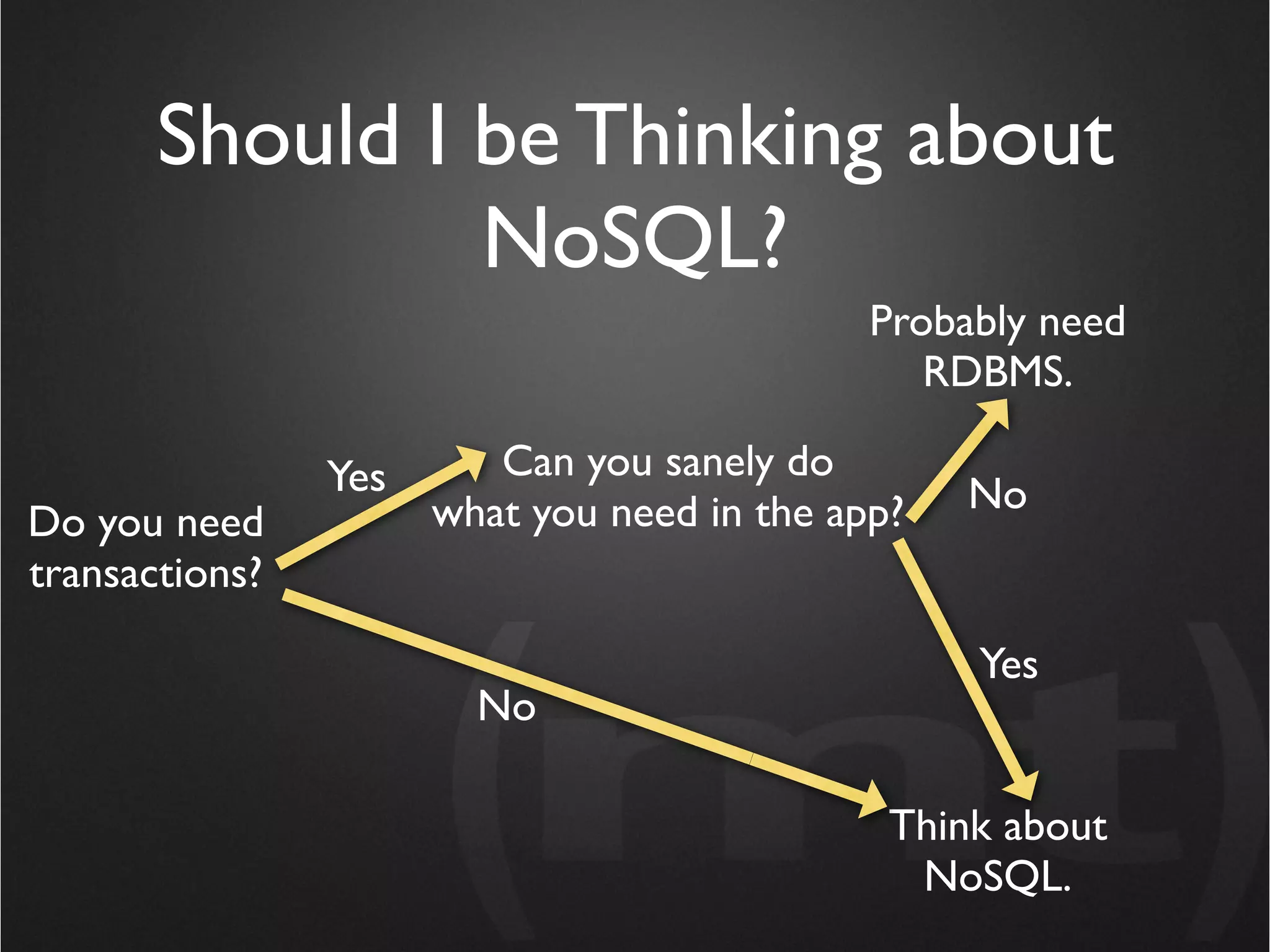 Should I be Thinking about
                NoSQL?
                                             Probably need
                                                RDBMS.

                Yes      Can you sanely do
                      what you need in the app?   No
Do you need
transactions?

                                                  Yes
                        No

                                              Think about
                                               NoSQL.
 